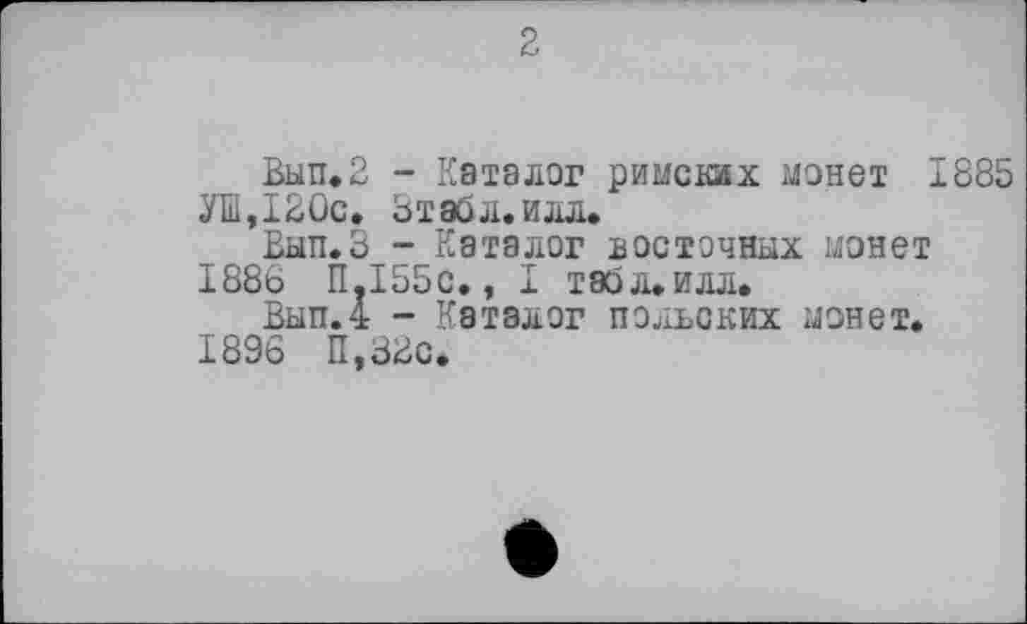 ﻿Вып.2 - Каталог римских монет 1885 УШ,120с. Ьтэбл.илл.
Еып.З - Каталог восточных монет 1886 11.155с,, I таблеилл.
Вып.4 - Каталог польских монет.
1896 П,38с.